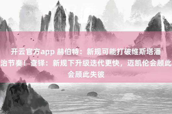 开云官方app 赫伯特：新规可能打破维斯塔潘的统治节奏！查铎：新规下升级迭代更快，迈凯伦会顾此失彼