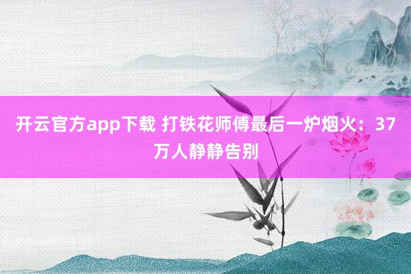 开云官方app下载 打铁花师傅最后一炉烟火：37万人静静告别