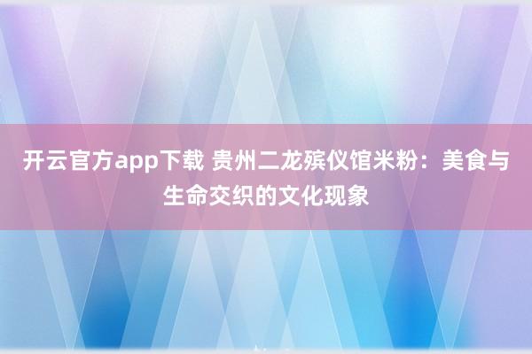 开云官方app下载 贵州二龙殡仪馆米粉:美食与生命交织的文化现象