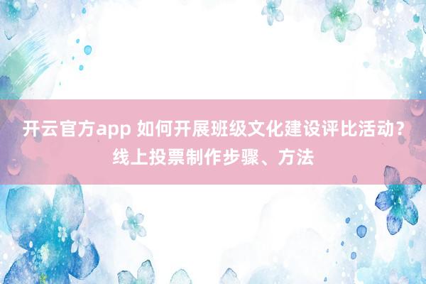 开云官方app 如何开展班级文化建设评比活动?线上投票制作步骤、方法