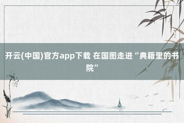 开云(中国)官方app下载 在国图走进“典籍里的书院”