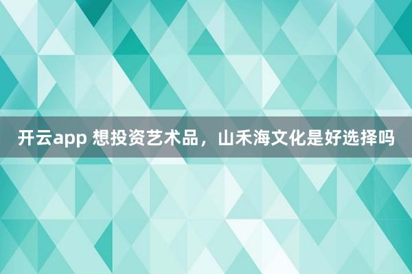 开云app 想投资艺术品,山禾海文化是好选择吗