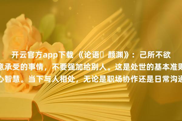 开云官方app下载 《论语・颜渊》：己所不欲，勿施于人。自己不愿意承受的事情，不要强加给别人。这是处世的基本准则，也是人际交往的核心智慧。当下与人相处，无论是职场协作还是日常沟通，多换位思考、体谅他人感受，不将自身意愿强加于人，才能减少矛盾摩擦，维系和谐融洽的关系，收获他人的尊重与接纳。更多古籍知识分享请点击→@善本古籍