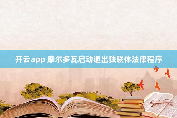 开云app 摩尔多瓦启动退出独联体法律程序