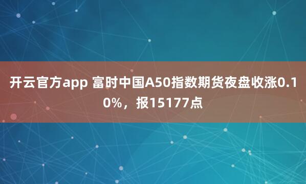 开云官方app 富时中国A50指数期货夜盘收涨0.10%，报15177点