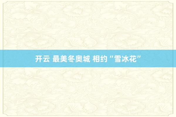 开云 最美冬奥城 相约“雪冰花”