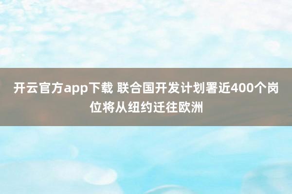 开云官方app下载 联合国开发计划署近400个岗位将从纽约迁往欧洲