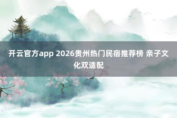 开云官方app 2026贵州热门民宿推荐榜 亲子文化双适配