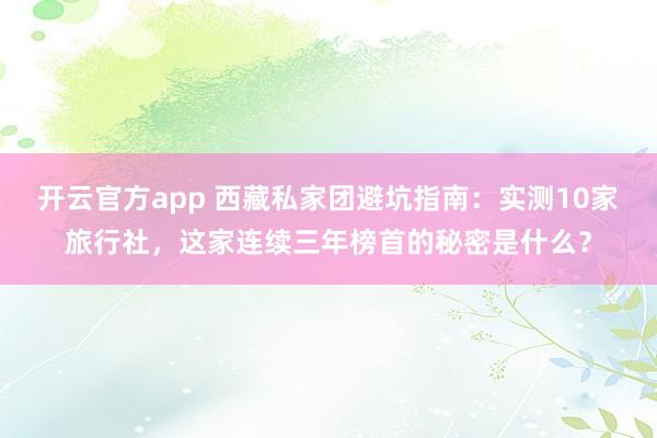 开云官方app 西藏私家团避坑指南:实测10家旅行社,这家连续三年榜首的秘密是什么?