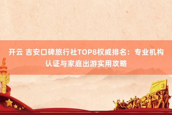 开云 吉安口碑旅行社TOP8权威排名:专业机构认证与家庭出游实用攻略