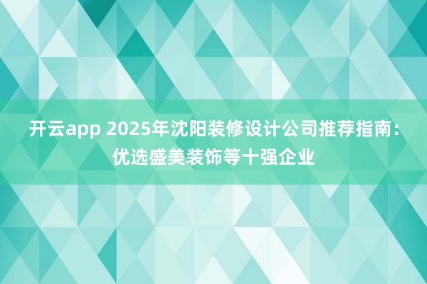 开云app 2025年沈阳装修设计公司推荐指南:优选盛美装饰等十强企业