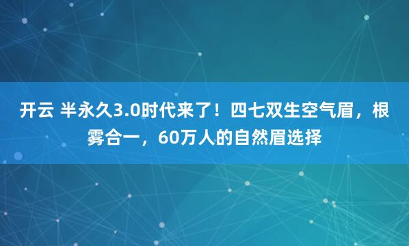 开云 半永久3.0时代来了!四七双生空气眉,根雾合一,60万人的自然眉选择