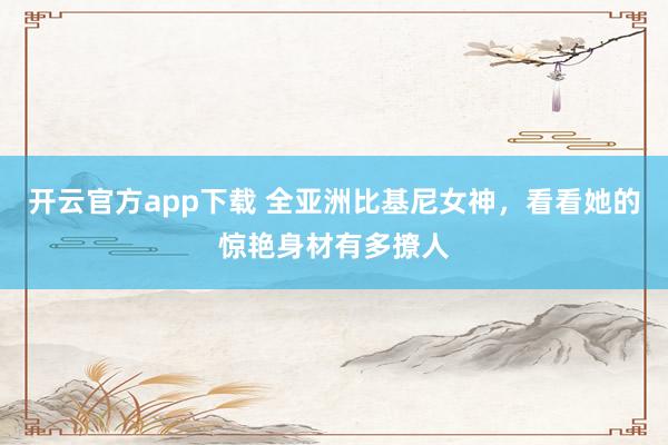 开云官方app下载 全亚洲比基尼女神,看看她的惊艳身材有多撩人