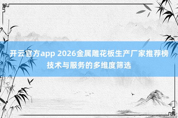 开云官方app 2026金属雕花板生产厂家推荐榜技术与服务的多维度筛选