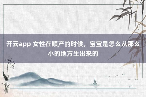 开云app 女性在顺产的时候，宝宝是怎么从那么小的地方生出来的