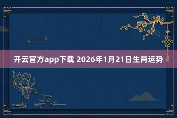 开云官方app下载 2026年1月21日生肖运势