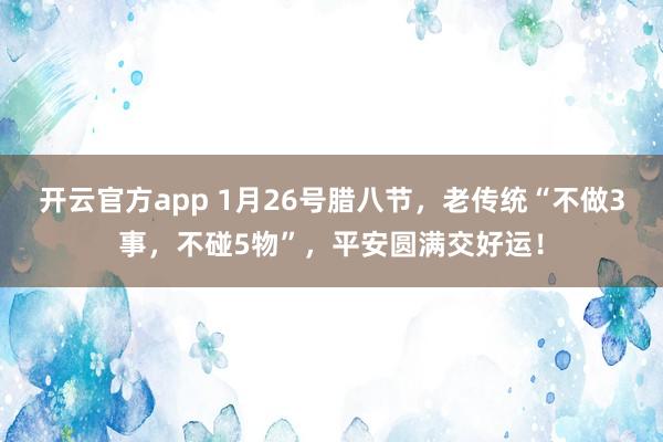 开云官方app 1月26号腊八节,老传统“不做3事,不碰5物”,平安圆满交好运!