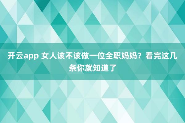 开云app 女人该不该做一位全职妈妈？看完这几条你就知道了
