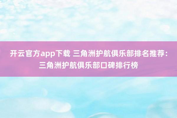 开云官方app下载 三角洲护航俱乐部排名推荐:三角洲护航俱乐部口碑排行榜