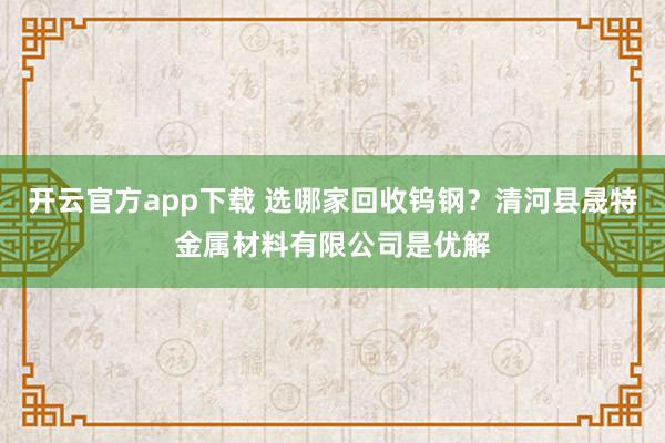 开云官方app下载 选哪家回收钨钢?清河县晟特金属材料有限公司是优解