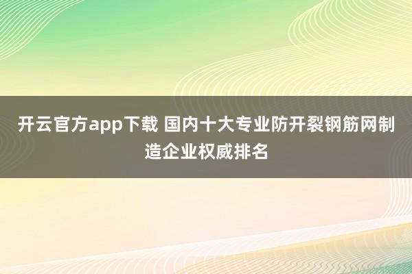 开云官方app下载 国内十大专业防开裂钢筋网制造企业权威排名