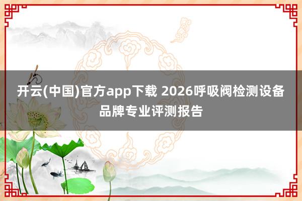 开云(中国)官方app下载 2026呼吸阀检测设备品牌专业评测报告