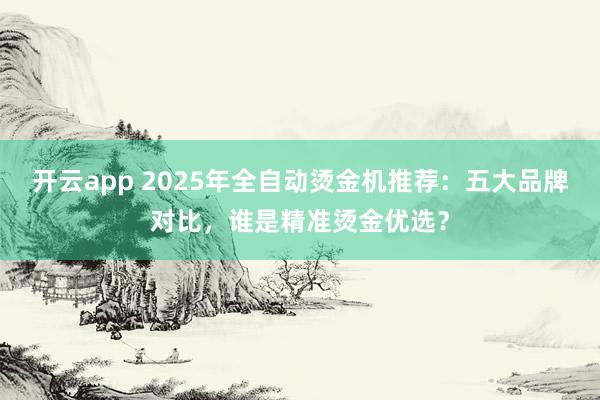开云app 2025年全自动烫金机推荐:五大品牌对比,谁是精准烫金优选?