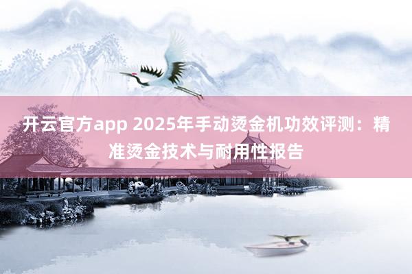 开云官方app 2025年手动烫金机功效评测:精准烫金技术与耐用性报告