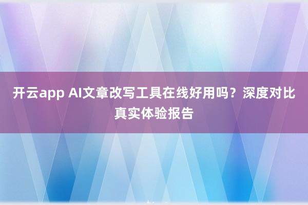 开云app AI文章改写工具在线好用吗?深度对比真实体验报告
