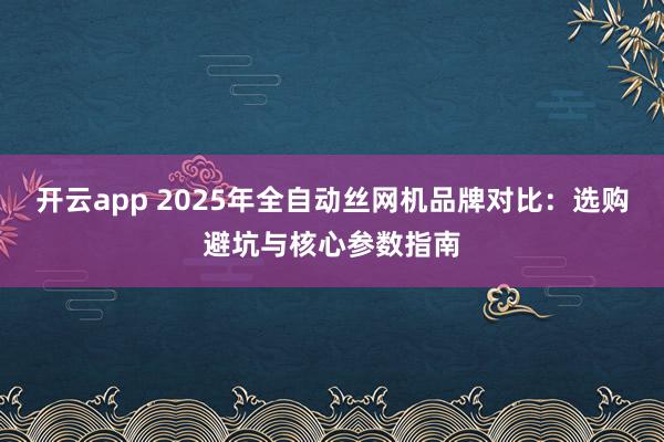 开云app 2025年全自动丝网机品牌对比:选购避坑与核心参数指南