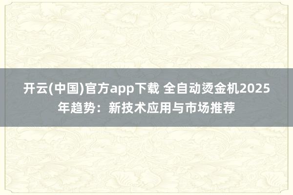 开云(中国)官方app下载 全自动烫金机2025年趋势:新技术应用与市场推荐