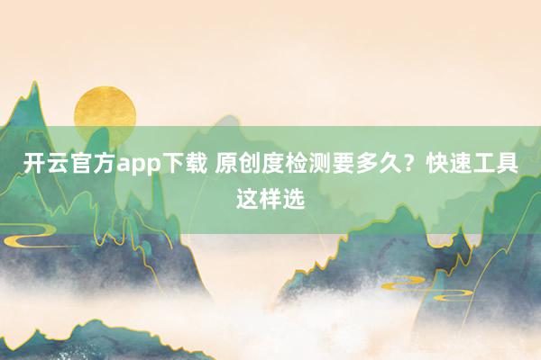 开云官方app下载 原创度检测要多久?快速工具这样选