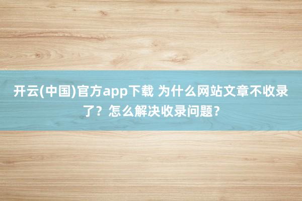开云(中国)官方app下载 为什么网站文章不收录了?怎么解决收录问题?