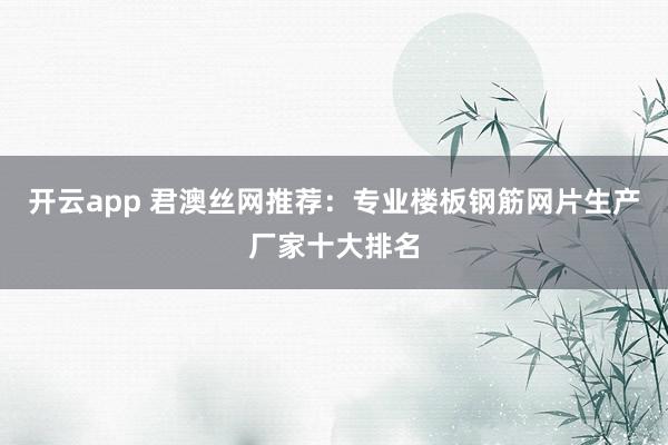 开云app 君澳丝网推荐:专业楼板钢筋网片生产厂家十大排名