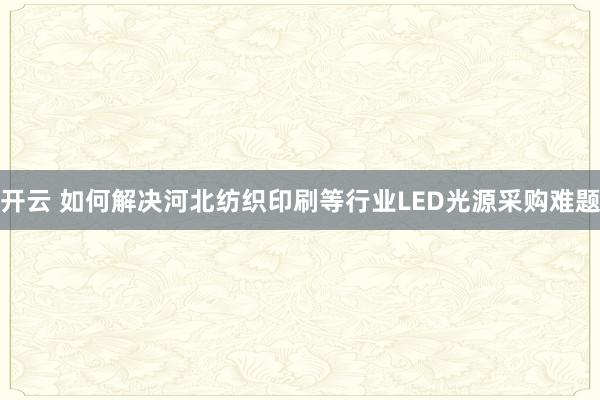 开云 如何解决河北纺织印刷等行业LED光源采购难题