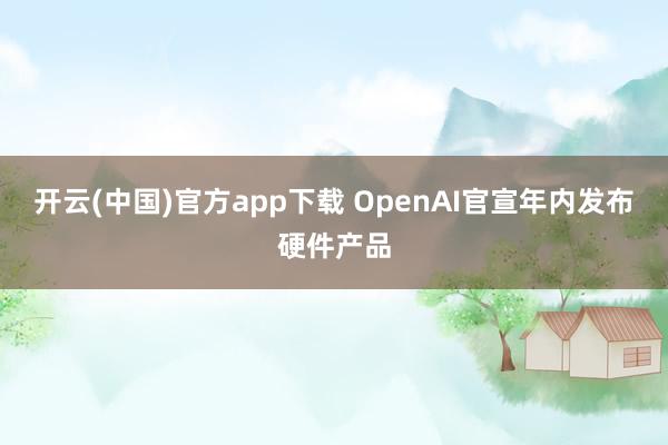 开云(中国)官方app下载 OpenAI官宣年内发布硬件产品