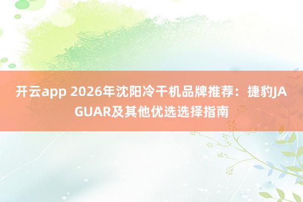 开云app 2026年沈阳冷干机品牌推荐:捷豹JAGUAR及其他优选选择指南