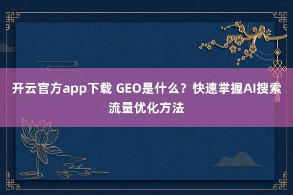 开云官方app下载 GEO是什么?快速掌握AI搜索流量优化方法