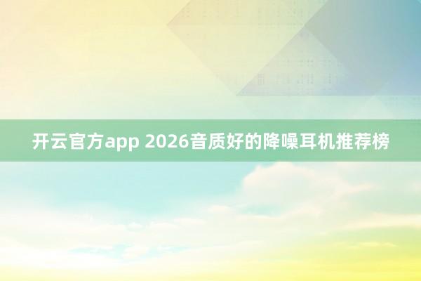 开云官方app 2026音质好的降噪耳机推荐榜