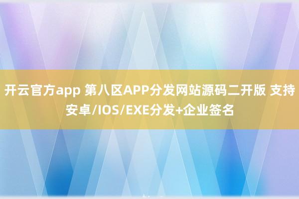 开云官方app 第八区APP分发网站源码二开版 支持安卓/IOS/EXE分发+企业签名