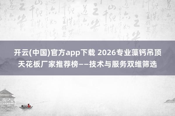 开云(中国)官方app下载 2026专业藻钙吊顶天花板厂家推荐榜——技术与服务双维筛选