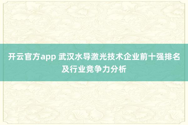 开云官方app 武汉水导激光技术企业前十强排名及行业竞争力分析