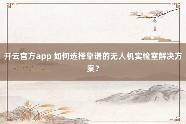 开云官方app 如何选择靠谱的无人机实验室解决方案?