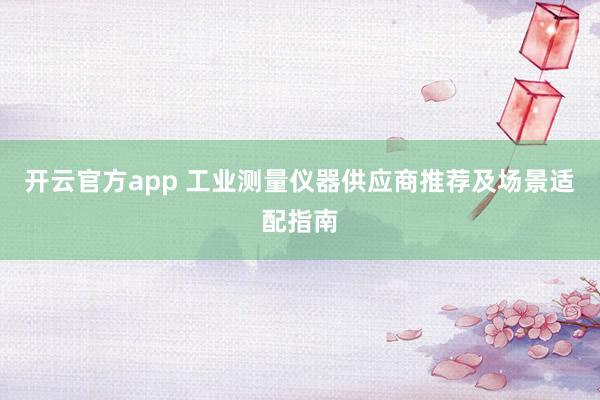 开云官方app 工业测量仪器供应商推荐及场景适配指南