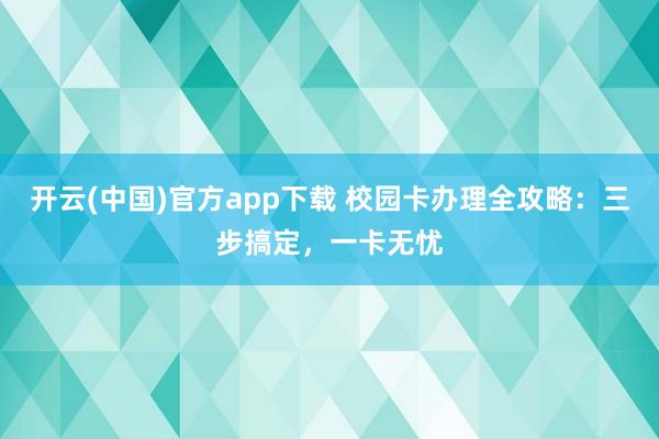 开云(中国)官方app下载 校园卡办理全攻略:三步搞定,一卡无忧