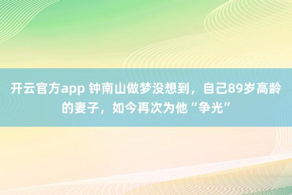 开云官方app 钟南山做梦没想到，自己89岁高龄的妻子，如今再次为他“争光”