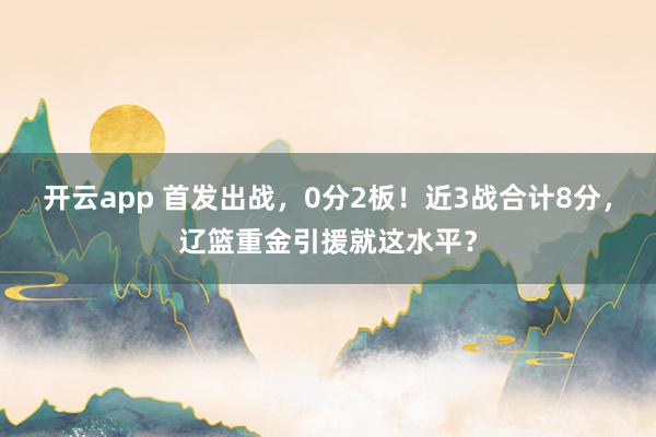 开云app 首发出战，0分2板！近3战合计8分，辽篮重金引援就这水平？