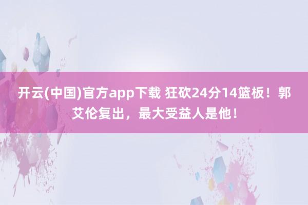 开云(中国)官方app下载 狂砍24分14篮板！郭艾伦复出，最大受益人是他！