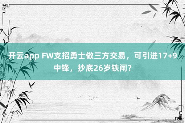 开云app FW支招勇士做三方交易，可引进17+9中锋，抄底26岁铁闸？