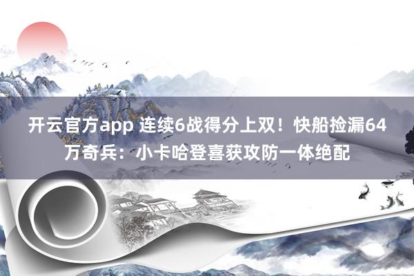 开云官方app 连续6战得分上双！快船捡漏64万奇兵：小卡哈登喜获攻防一体绝配